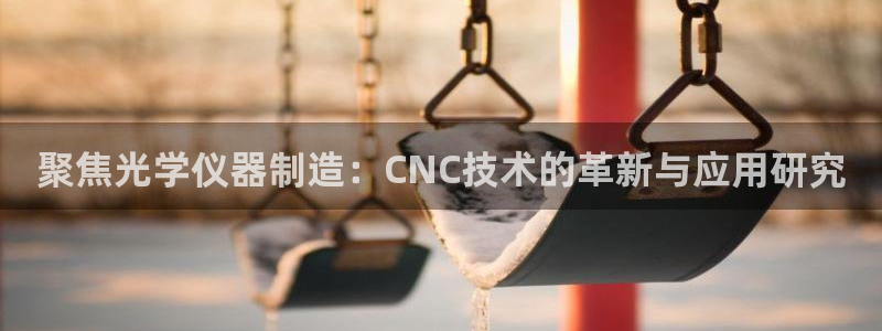 恒行2那74OO5：聚焦光学仪器制造：CNC技术的革新与应用