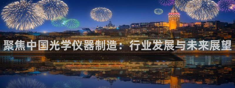 恒行主管总代6ll5l周至：聚焦中国光学仪器制造：行业发展与