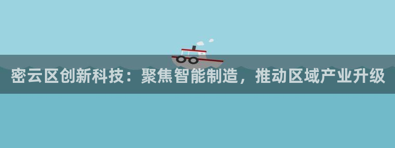 恒行彩票亏5千：密云区创新科技：聚焦智能制造，推动区域产业升