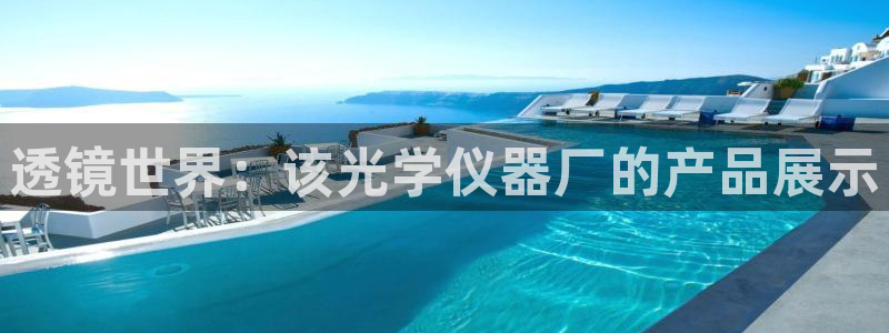 恒行2下74OOO5：透镜世界：该光学仪器厂的产品展示
