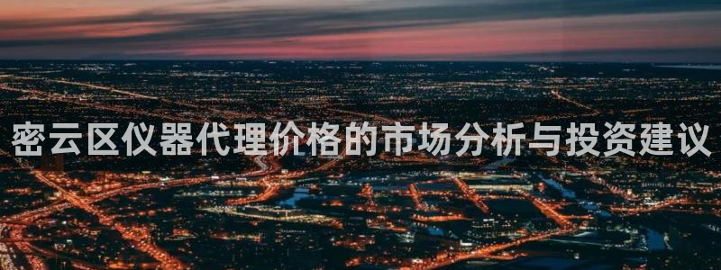 恒行开户全2O5o5O：密云区仪器代理价格的市场分析与投资建