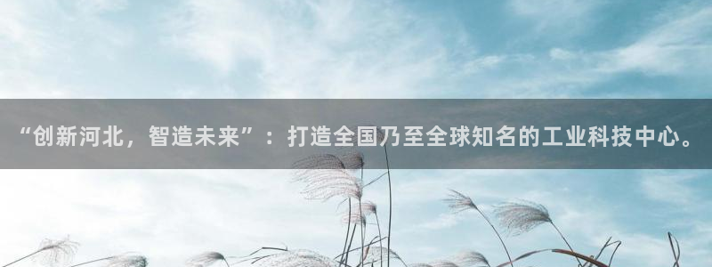 恒行2下74OOO5：“创新河北，智造未来”：打造全国乃至全