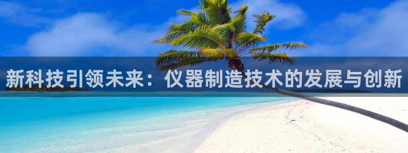 恒行娱乐河沂74ooo5程：新科技引领未来：仪器制造技术的发