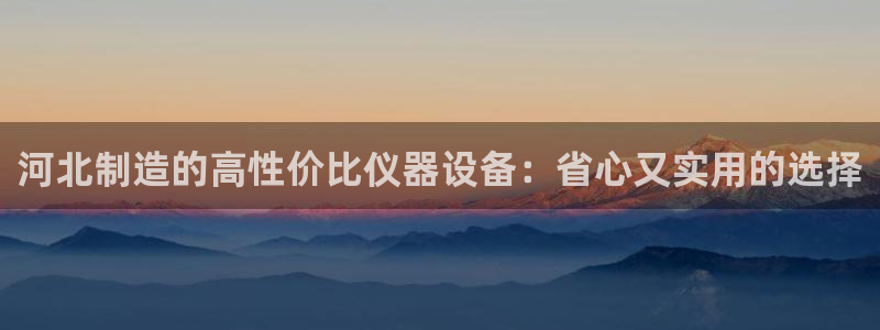 恒行2韩74OOO5：河北制造的高性价比仪器设备：省心又实用