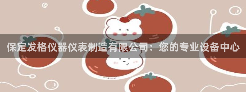 恒行登录老大6ll5l典型：保定发格仪器仪表制造有限公司：您