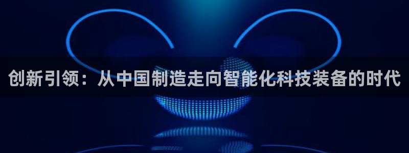 恒行注册全2O5O5O：创新引领：从中国制造走向智能化科技装