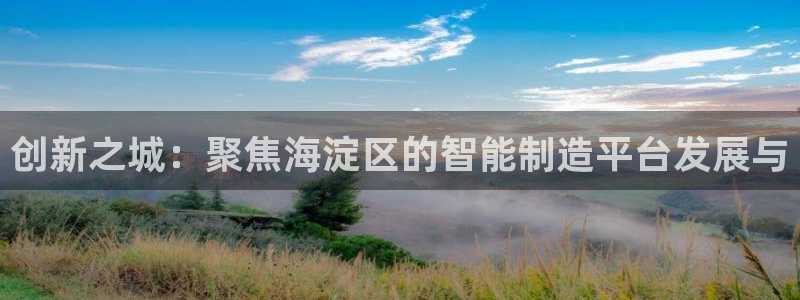 恒行2吕74OOO5：创新之城：聚焦海淀区的智能制造平台发展