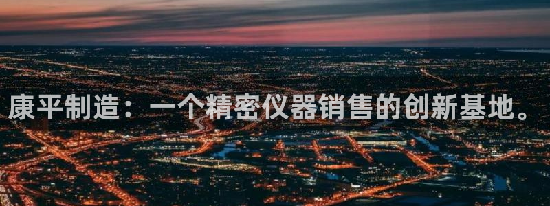 恒指5行情 如来再我心：康平制造：一个精密仪器销售的创新基地