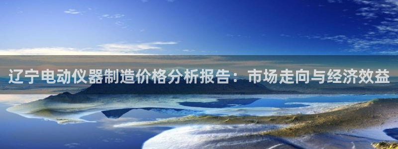 恒行2冯74OOO5：辽宁电动仪器制造价格分析报告：市场走向