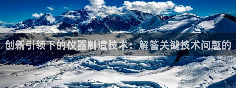 恒行娱乐蒋74OOO5：创新引领下的仪器制造技术：解答关键技