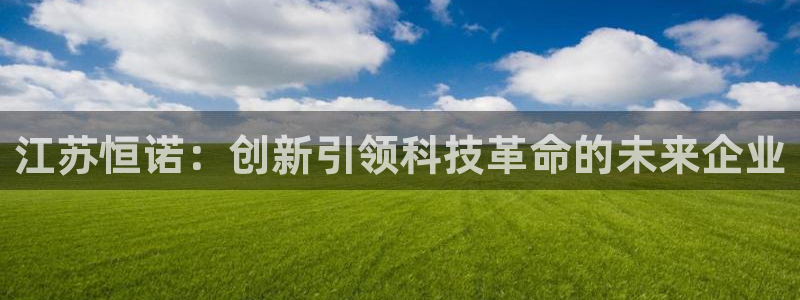 恒行招商老大诚挚 6ll5l：江苏恒诺：创新引领科技革命的未