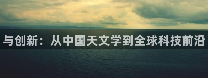 恒行主管6ll5l指定：与创新：从中国天文学到全球科技前沿