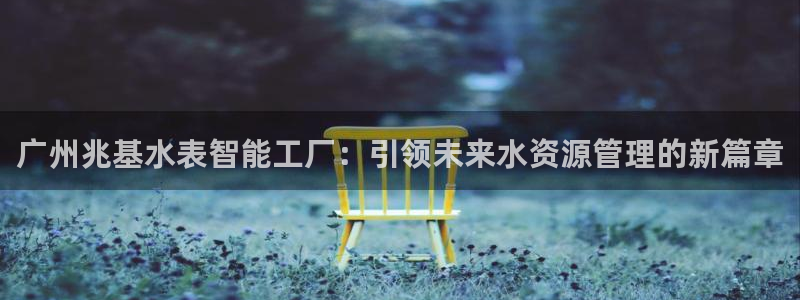 恒行娱乐婆蹬74ooo5盗：广州兆基水表智能工厂：引领未来水