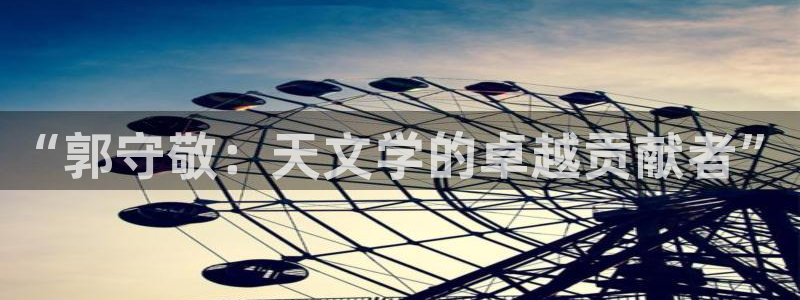 恒行娱乐掏沂74ooo5弛：“郭守敬：天文学的卓越贡献者”