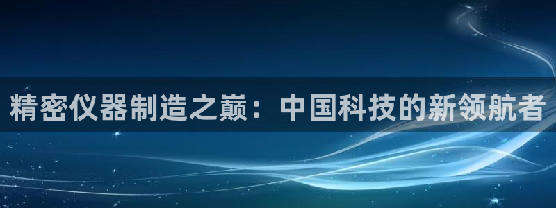 恒行彩票亏5千：精密仪器制造之巅：中国科技的新领航者