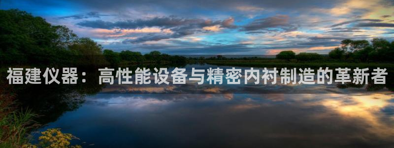 恒行开户全2O5o5O：福建仪器：高性能设备与精密内衬制造的