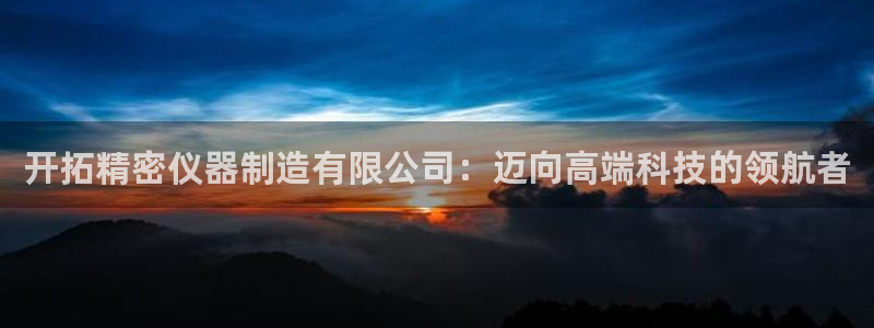 恒行娱乐蒋74OOO5：开拓精密仪器制造有限公司：迈向高端科