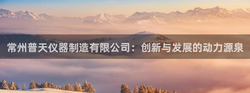 恒行2那74OOO5：常州普天仪器制造有限公司：创新与发展的