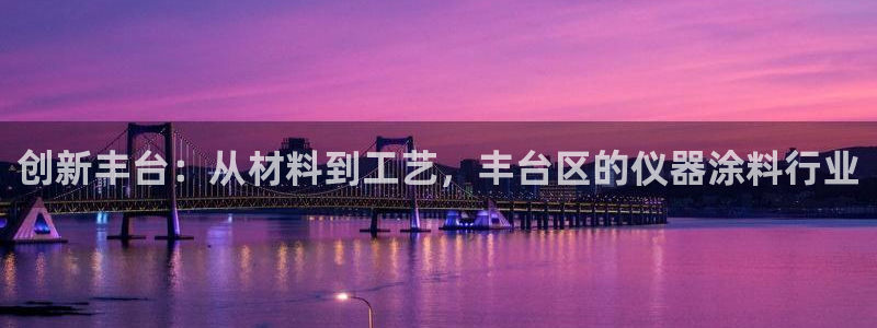 恒行2沈74OOO5：创新丰台：从材料到工艺，丰台区的仪器涂