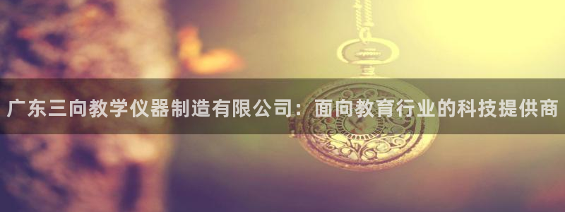 恒行娱乐5ll533主管耐心：广东三向教学仪器制造有限公司：