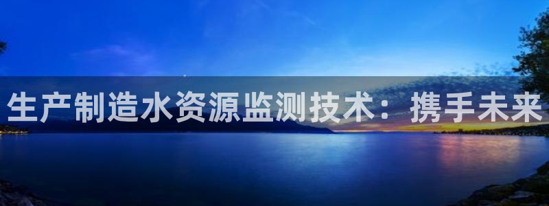恒行2沈74OOO5：生产制造水资源监测技术：携手未来