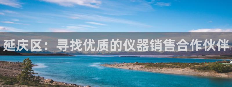 恒行2地74OOO5：延庆区：寻找优质的仪器销售合作伙伴