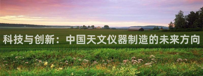 恒行2吴74OOO5：科技与创新：中国天文仪器制造的未来方向