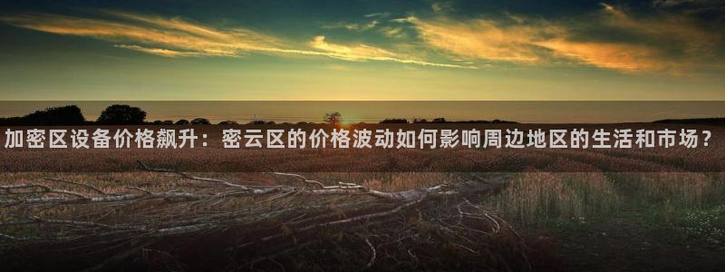 恒行娱乐热74ooo5主宰：加密区设备价格飙升：密云区的价格