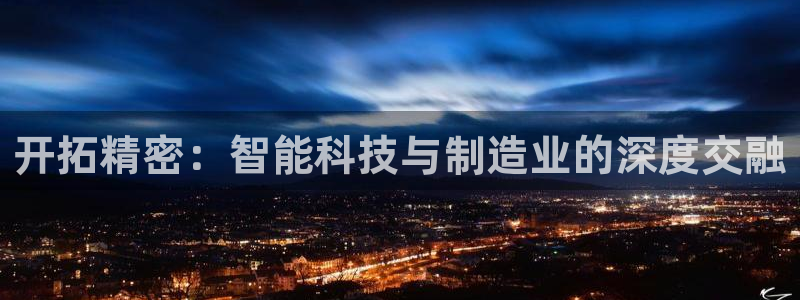 恒行2乃5O6917：开拓精密：智能科技与制造业的深度交融