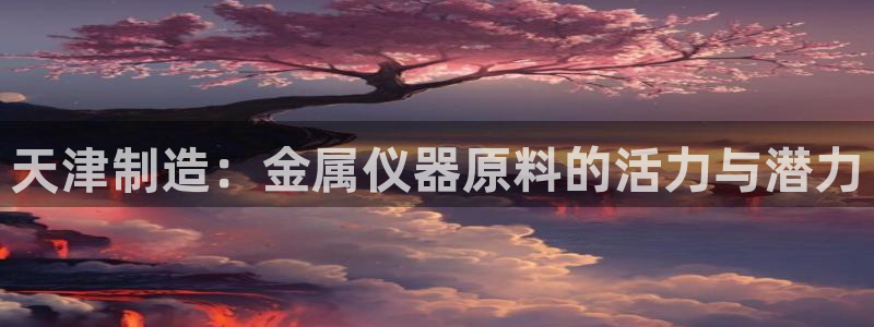 恒行娱乐河沂74ooo5程：天津制造：金属仪器原料的活力与潜