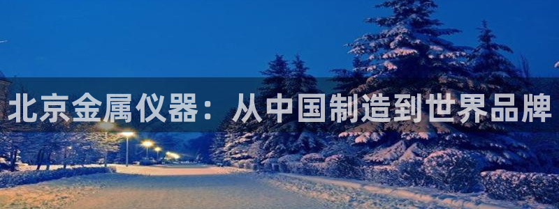 恒行娱乐鸟74ooo5判官：北京金属仪器：从中国制造到世界品