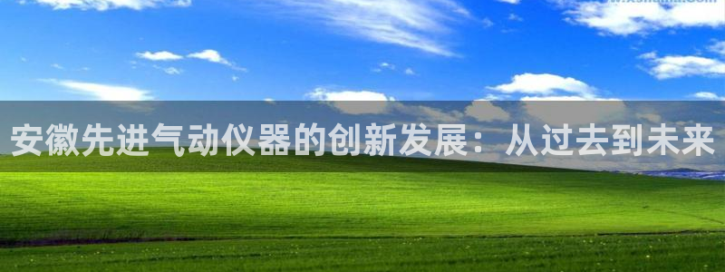 恒行娱乐吴74OOO5：安徽先进气动仪器的创新发展：从过去到