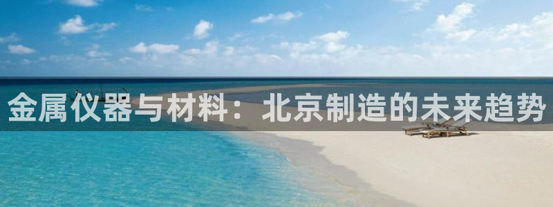 恒行2卫74OOO5：金属仪器与材料：北京制造的未来趋势