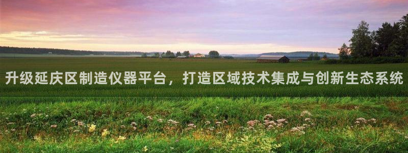 恒行娱乐度74ooo5聘霖：升级延庆区制造仪器平台，打造区域