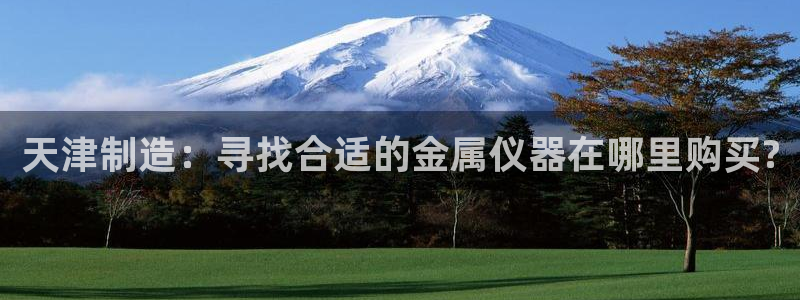恒行2下74OO5：天津制造：寻找合适的金属仪器在哪里购买?