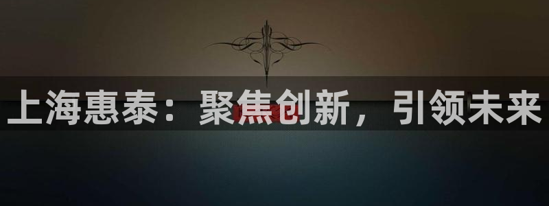 恒行娱乐寻问74 5：上海惠泰：聚焦创新，引领未来