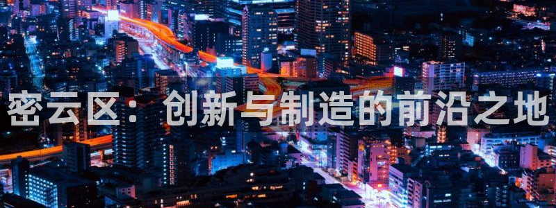 恒行注册全2O5O5O：密云区：创新与制造的前沿之地