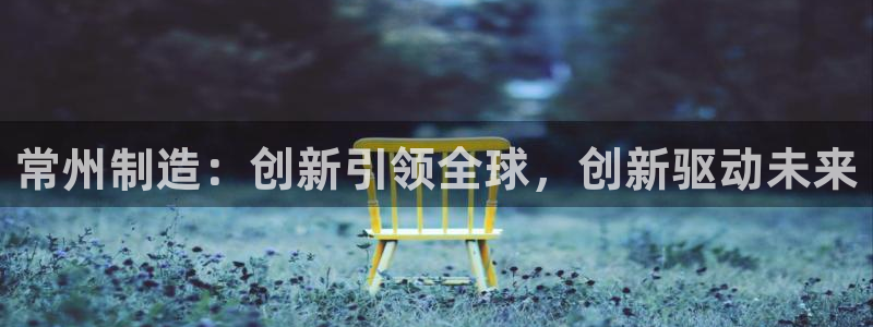 恒行娱乐寻问74 5：常州制造：创新引领全球，创新驱动未来