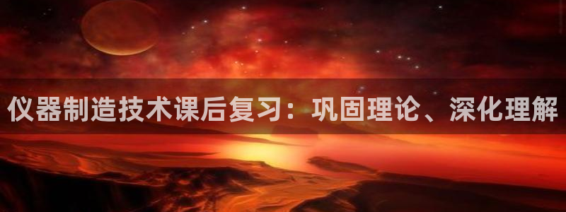恒行娱乐河沂74ooo5程：仪器制造技术课后复习：巩固理论、