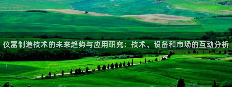 恒行主管首问6ll5l：仪器制造技术的未来趋势与应用研究：技