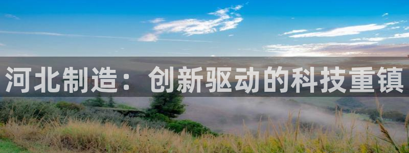 恒行娱乐掌74ooo5呀蚕：河北制造：创新驱动的科技重镇