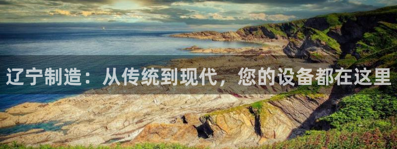 恒行彩票亏5千：辽宁制造：从传统到现代，您的设备都在这里