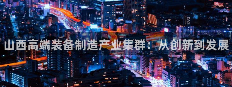 恒行2吕74OOO5：山西高端装备制造产业集群：从创新到发展