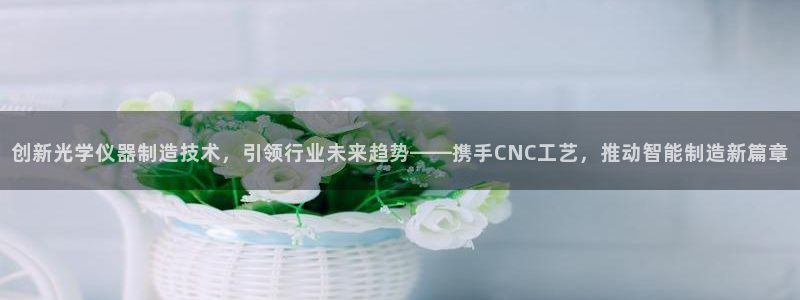 恒行娱乐周74OOO5：创新光学仪器制造技术，引领行业未来趋