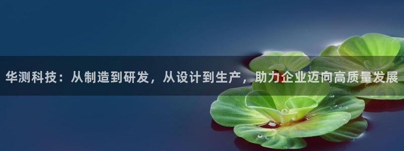 恒行开户娱乐赞议6ll5l：华测科技：从制造到研发，从设计到