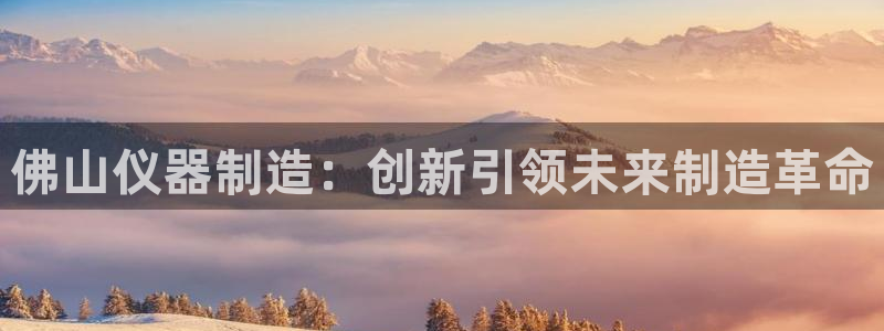 恒行注册招收6ll5l指定：佛山仪器制造：创新引领未来制造革