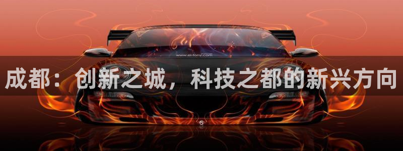 恒行娱乐热74ooo5主宰：成都：创新之城，科技之都的新兴方