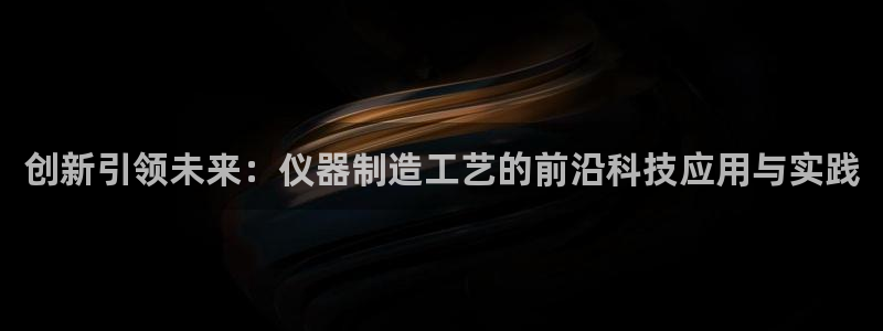 恒行代理总代主导 6ll5l：创新引领未来：仪器制造工艺的前