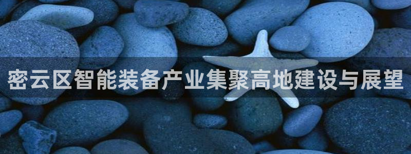恒行2朱74OOO5：密云区智能装备产业集聚高地建设与展望