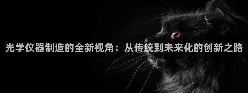 恒行娱乐芍皇74ooo5蛹：光学仪器制造的全新视角：从传统到